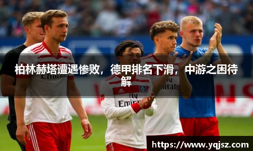 柏林赫塔遭遇惨败，德甲排名下滑，中游之困待解