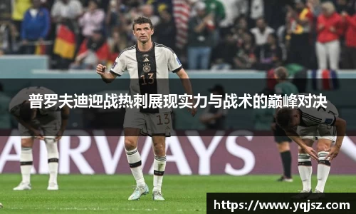 普罗夫迪迎战热刺展现实力与战术的巅峰对决