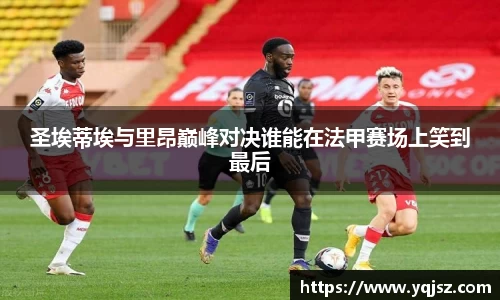 圣埃蒂埃与里昂巅峰对决谁能在法甲赛场上笑到最后