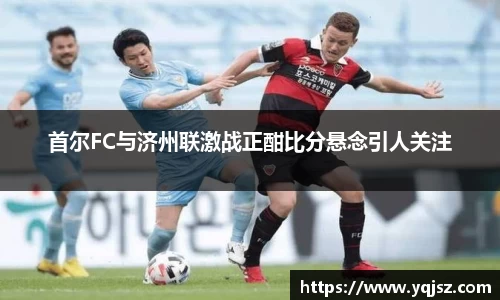 首尔FC与济州联激战正酣比分悬念引人关注