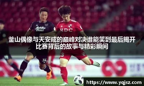 釜山偶像与天安成的巅峰对决谁能笑到最后揭开比赛背后的故事与精彩瞬间