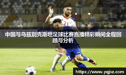 中国与乌兹别克斯坦足球比赛直播精彩瞬间全程回顾与分析