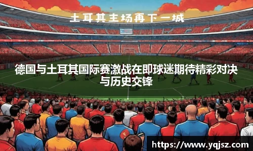 德国与土耳其国际赛激战在即球迷期待精彩对决与历史交锋