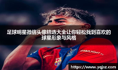 足球明星微信头像精选大全让你轻松找到喜欢的球星形象与风格