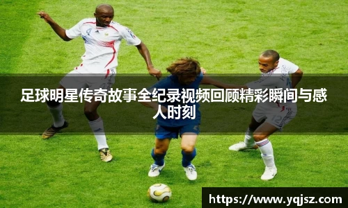 足球明星传奇故事全纪录视频回顾精彩瞬间与感人时刻
