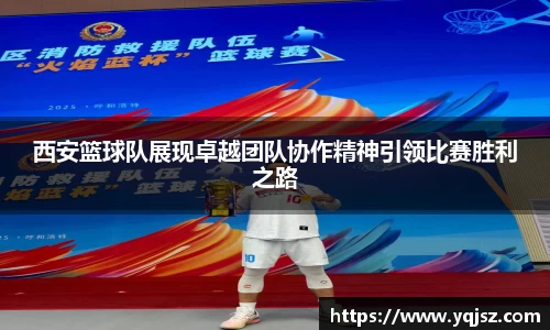西安篮球队展现卓越团队协作精神引领比赛胜利之路