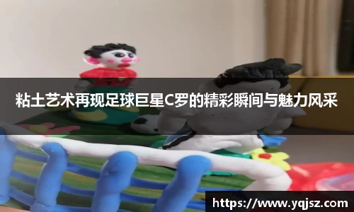 粘土艺术再现足球巨星C罗的精彩瞬间与魅力风采