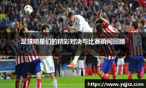 足球明星们的精彩对决与比赛瞬间回顾
