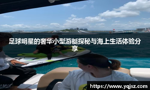 足球明星的奢华小型游艇探秘与海上生活体验分享